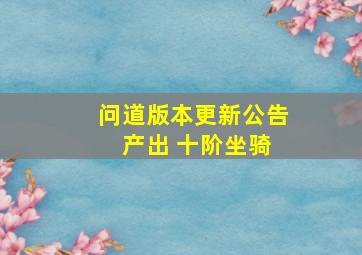 问道版本更新公告 产出 十阶坐骑